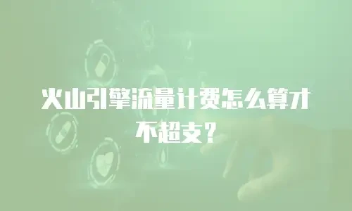 火山引擎流量计费怎么算才不超支？