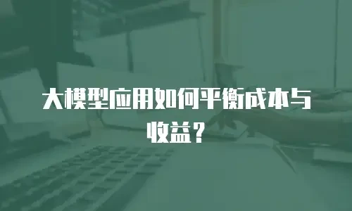 大模型应用如何平衡成本与收益？