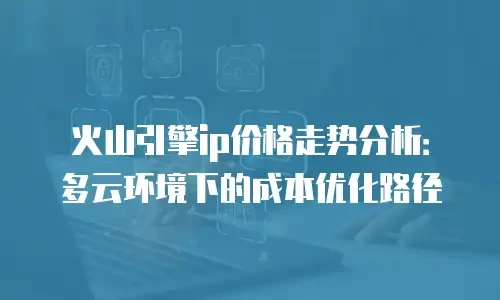 火山引擎ip价格走势分析：多云环境下的成本优化路径