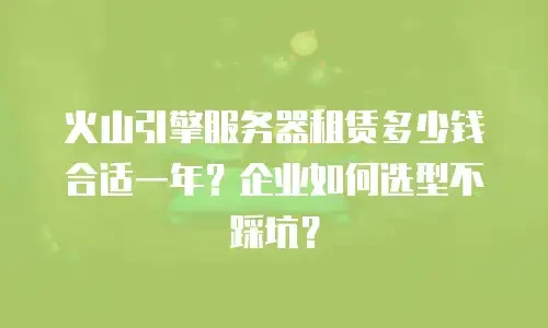 火山引擎服务器租赁多少钱合适一年？企业如何选型不踩坑？