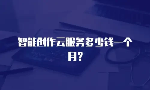 智能创作云服务多少钱一个月？