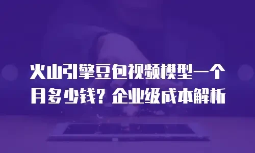 火山引擎豆包视频模型一个月多少钱？企业级成本解析