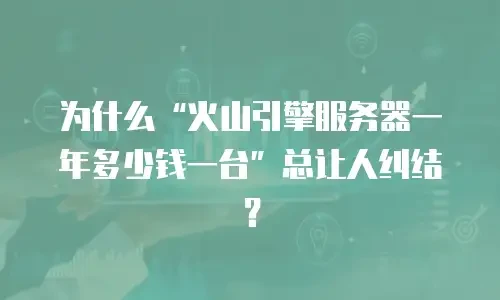 为什么“火山引擎服务器一年多少钱一台”总让人纠结？