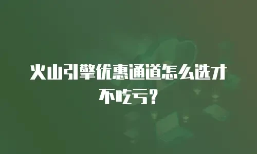 火山引擎优惠通道怎么选才不吃亏？