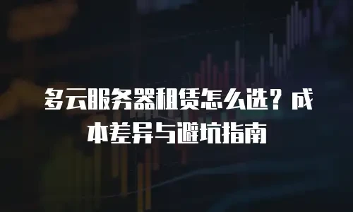 多云服务器租赁怎么选？成本差异与避坑指南