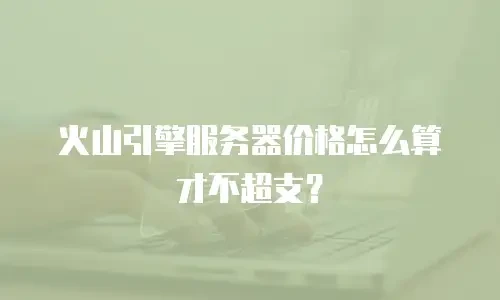 火山引擎服务器价格怎么算才不超支？