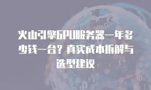 火山引擎GPU服务器一年多少钱一台？真实成本拆解与选型建议