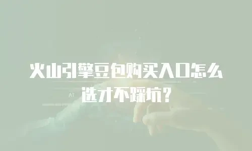 火山引擎豆包购买入口怎么选才不踩坑？
