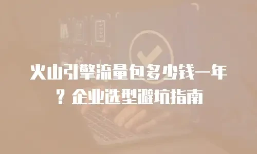 火山引擎流量包多少钱一年？企业选型避坑指南