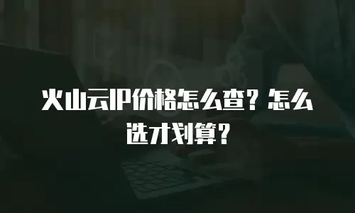火山云IP价格怎么查？怎么选才划算？