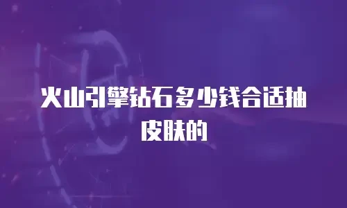 火山引擎钻石多少钱合适抽皮肤的