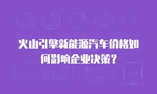 火山引擎新能源汽车价格如何影响企业决策？