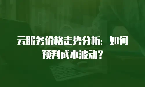 云服务价格走势分析：如何预判成本波动？