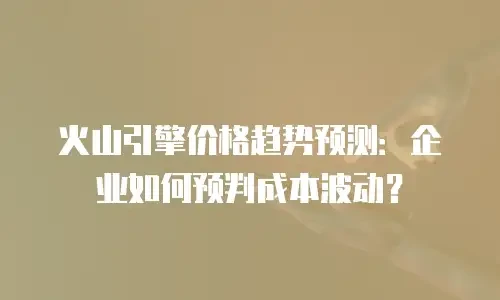 火山引擎价格趋势预测：企业如何预判成本波动？