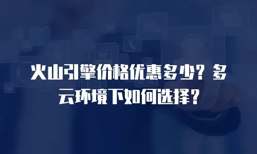 火山引擎价格优惠多少？多云环境下如何选择？