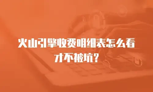 火山引擎收费明细表怎么看才不被坑？