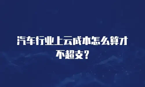 汽车行业上云成本怎么算才不超支？