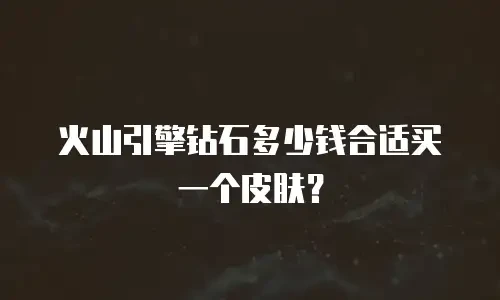 火山引擎钻石多少钱合适买一个皮肤？