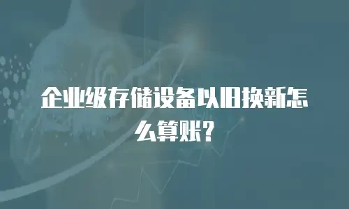 企业级存储设备以旧换新怎么算账？