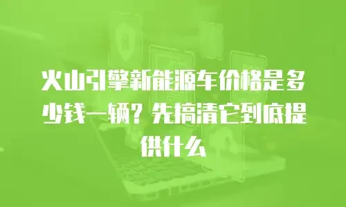 火山引擎新能源车价格是多少钱一辆？先搞清它到底提供什么