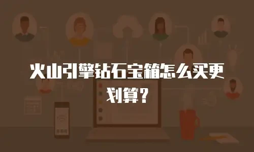 火山引擎钻石宝箱怎么买更划算？
