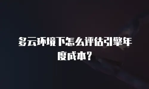 多云环境下怎么评估引擎年度成本？