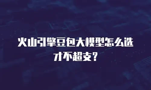 火山引擎豆包大模型怎么选才不超支？
