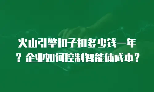火山引擎扣子扣多少钱一年？企业如何控制智能体成本？
