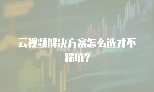 云视频解决方案怎么选才不踩坑？