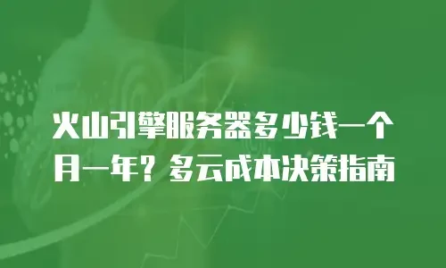 火山引擎服务器多少钱一个月一年？多云成本决策指南