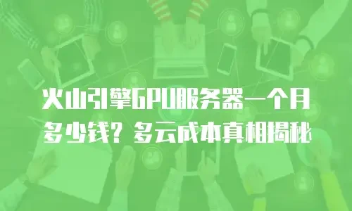 火山引擎GPU服务器一个月多少钱？多云成本真相揭秘