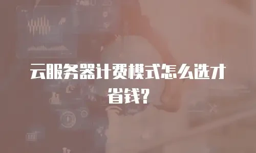 云服务器计费模式怎么选才省钱？