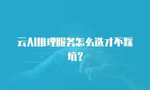 云AI推理服务怎么选才不踩坑？