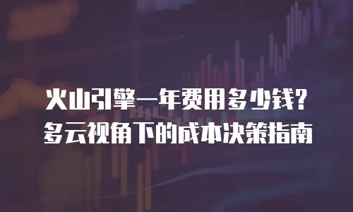 火山引擎一年费用多少钱？多云视角下的成本决策指南