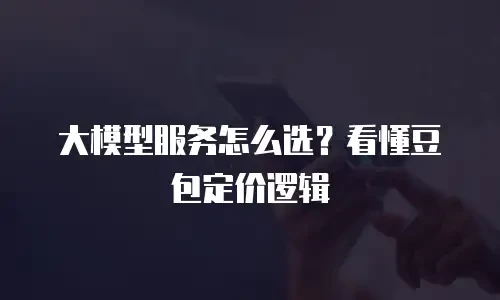 大模型服务怎么选？看懂豆包定价逻辑