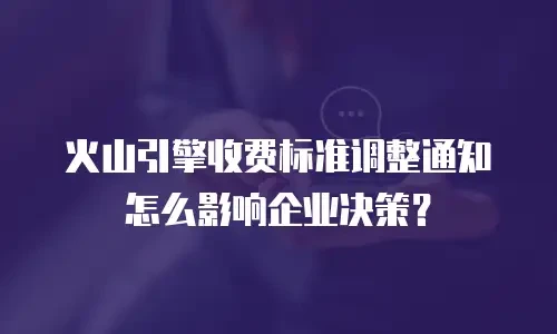 火山引擎收费标准调整通知怎么影响企业决策？