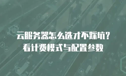 云服务器怎么选才不踩坑？看计费模式与配置参数
