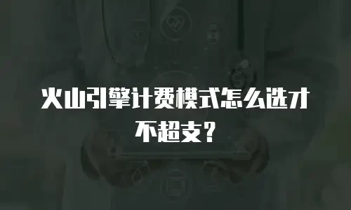 火山引擎计费模式怎么选才不超支？