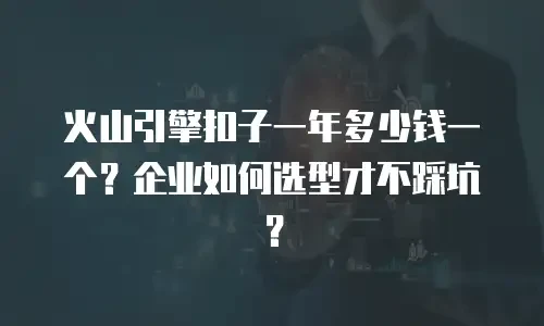 火山引擎扣子一年多少钱一个？企业如何选型才不踩坑？