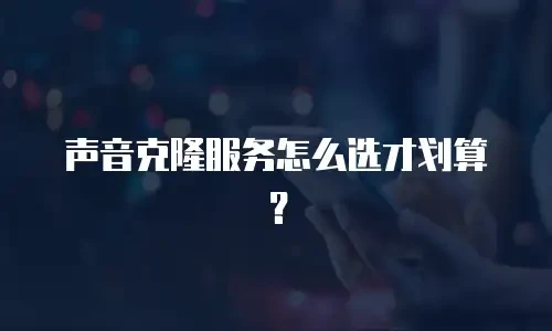 声音克隆服务怎么选才划算？