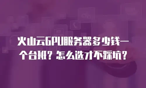 火山云GPU服务器多少钱一个台班？怎么选才不踩坑？