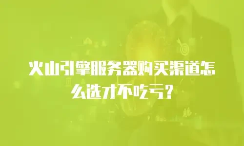 火山引擎服务器购买渠道怎么选才不吃亏？