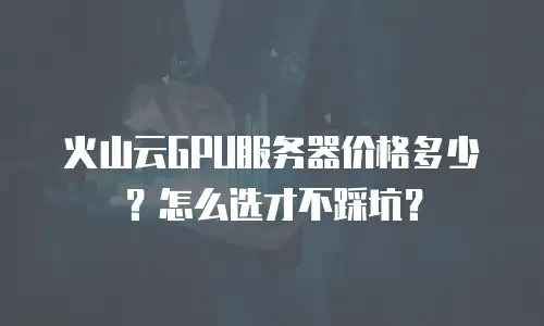 火山云GPU服务器价格多少？怎么选才不踩坑？
