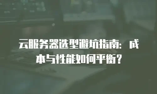 云服务器选型避坑指南：成本与性能如何平衡？