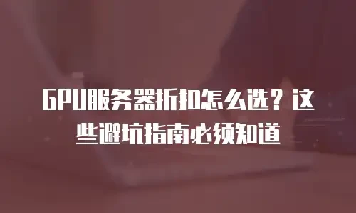 GPU服务器折扣怎么选？这些避坑指南必须知道