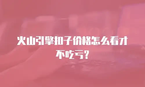火山引擎扣子价格怎么看才不吃亏？