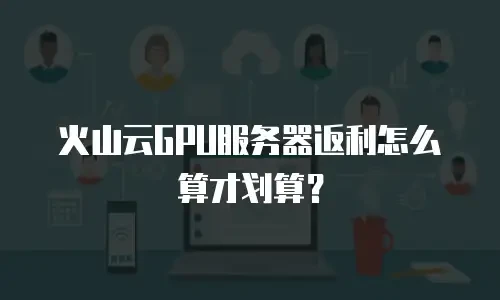 火山云GPU服务器返利怎么算才划算？