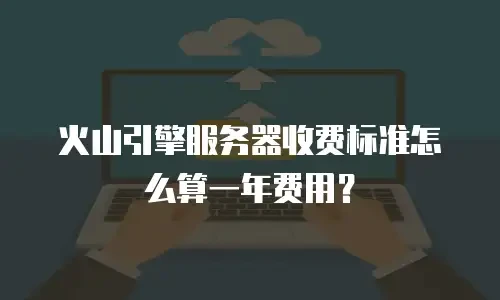 火山引擎服务器收费标准怎么算一年费用？