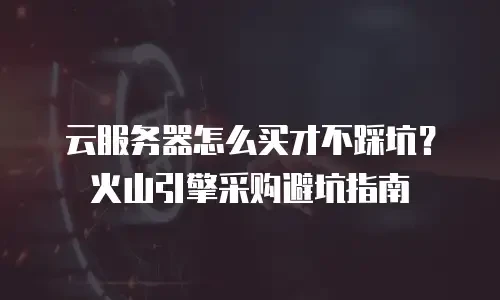 云服务器怎么买才不踩坑？火山引擎采购避坑指南