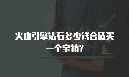 火山引擎钻石多少钱合适买一个宝箱？